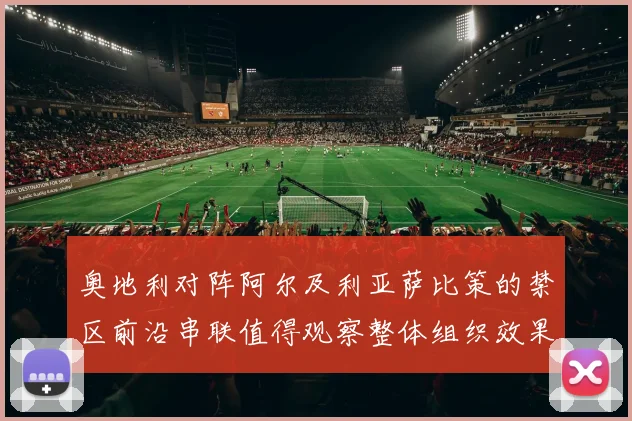 奥地利对阵阿尔及利亚萨比策的禁区前沿串联值得观察整体组织效果