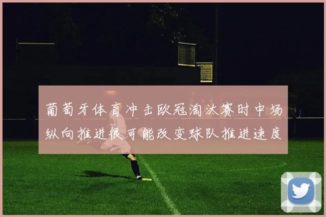 葡萄牙体育冲击欧冠淘汰赛时中场纵向推进很可能改变球队推进速度