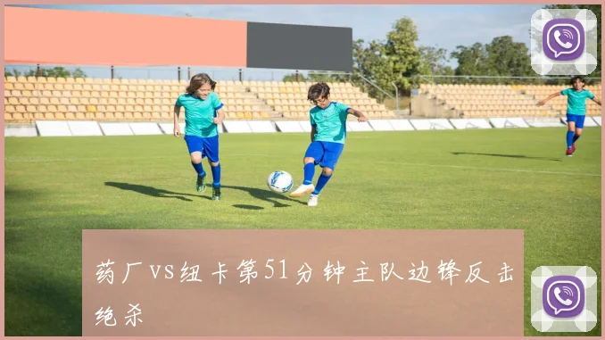 药厂vs纽卡第51分钟主队边锋反击绝杀