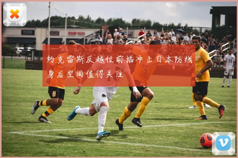 约克雷斯反越位前插冲击日本防线身后空间值得关注