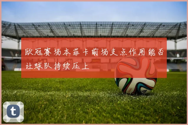 欧冠赛场本菲卡前场支点作用能否让球队持续压上
