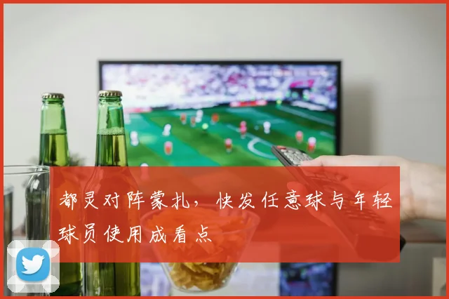 都灵对阵蒙扎，快发任意球与年轻球员使用成看点