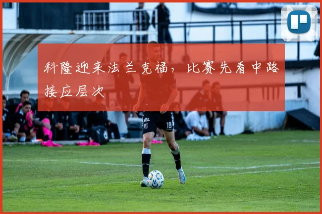 科隆迎来法兰克福，比赛先看中路接应层次