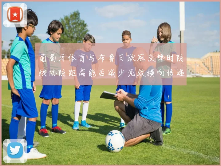 葡萄牙体育与布鲁日欧冠交锋时防线协防距离能否减少无效横向传递