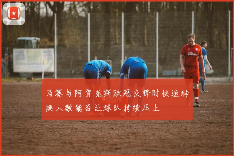 马赛与阿贾克斯欧冠交锋时快速转换人数能否让球队持续压上