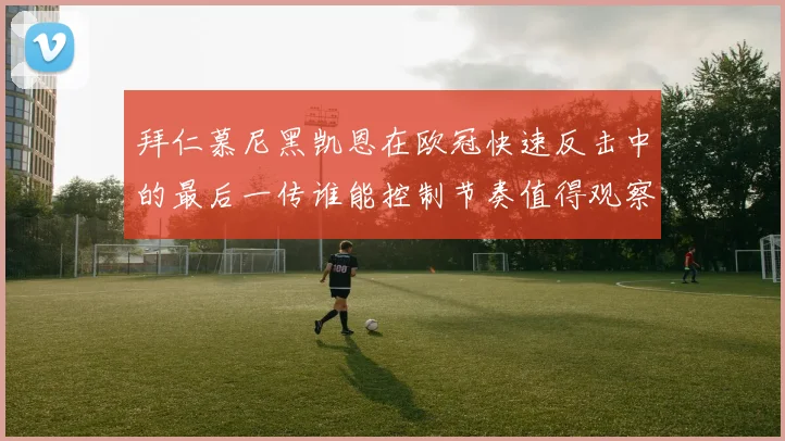 拜仁慕尼黑凯恩在欧冠快速反击中的最后一传谁能控制节奏值得观察
