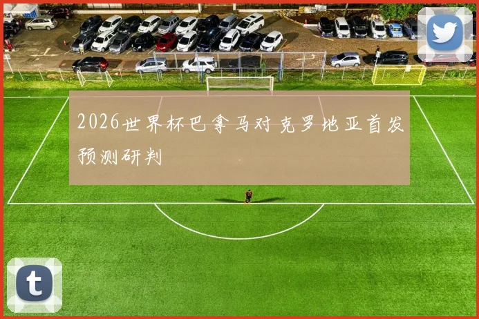 2026世界杯巴拿马对克罗地亚首发预测研判