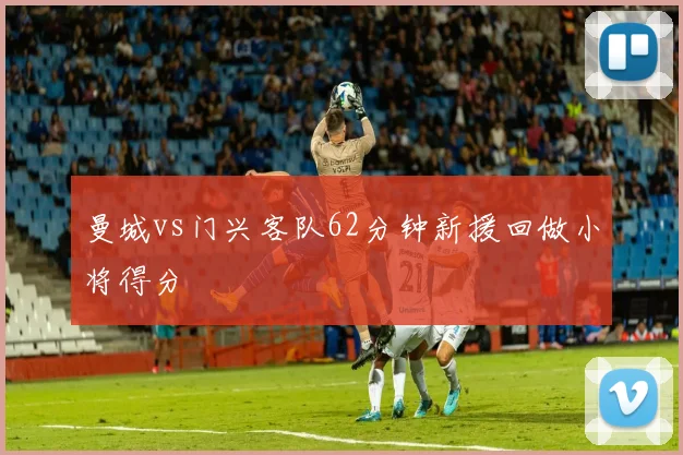 曼城vs门兴客队62分钟新援回做小将得分