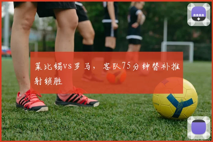 莱比锡vs罗马，客队75分钟替补推射锁胜
