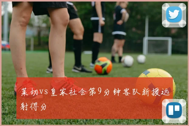 莱切vs皇家社会第9分钟客队新援远射得分