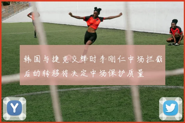 韩国与捷克交锋时李刚仁中场拦截后的转移将决定中场保护质量