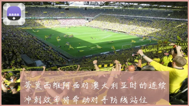 蒂莫西维阿面对澳大利亚时的连续冲刺效率将牵动对手防线站位