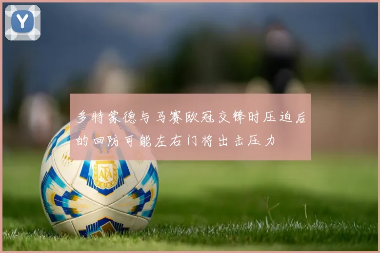 多特蒙德与马赛欧冠交锋时压迫后的回防可能左右门将出击压力