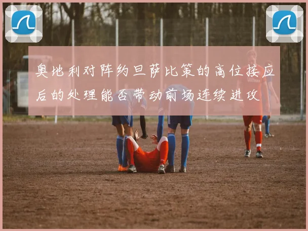 奥地利对阵约旦萨比策的高位接应后的处理能否带动前场连续进攻
