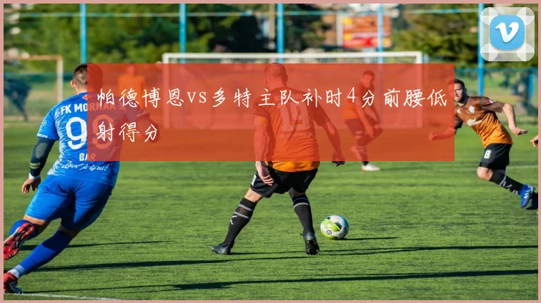 帕德博恩vs多特主队补时4分前腰低射得分