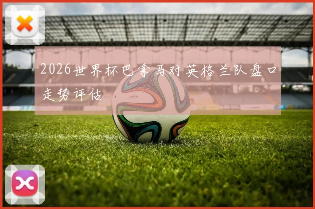 2026世界杯巴拿马对英格兰队盘口走势评估