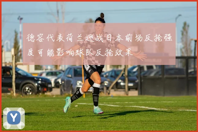 德容代表荷兰迎战日本前场反抢强度可能影响球队反抢效果