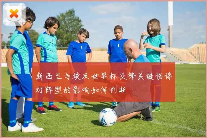 新西兰与埃及世界杯交锋关键伤停对阵型的影响如何判断