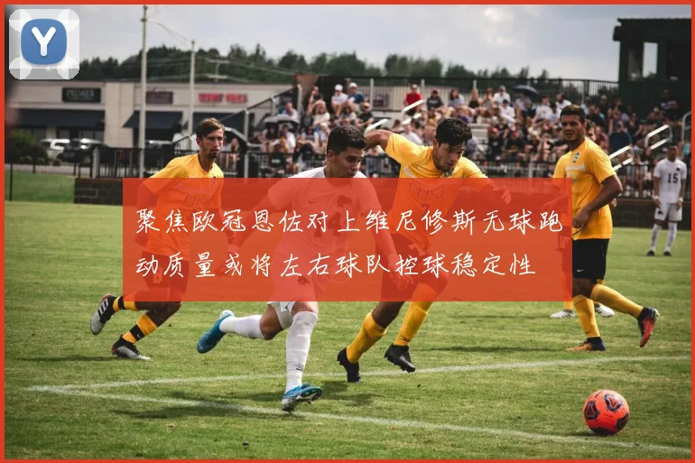 聚焦欧冠恩佐对上维尼修斯无球跑动质量或将左右球队控球稳定性