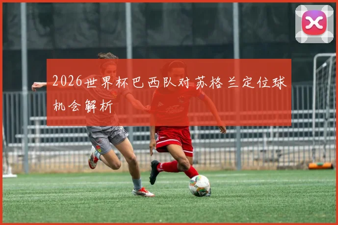 2026世界杯巴西队对苏格兰定位球机会解析