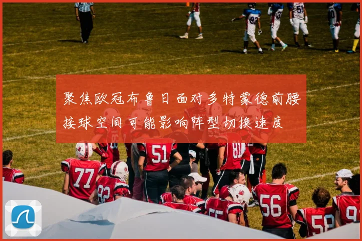 聚焦欧冠布鲁日面对多特蒙德前腰接球空间可能影响阵型切换速度