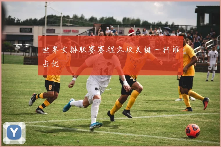 世界女排联赛赛程末段关键一杆谁占优