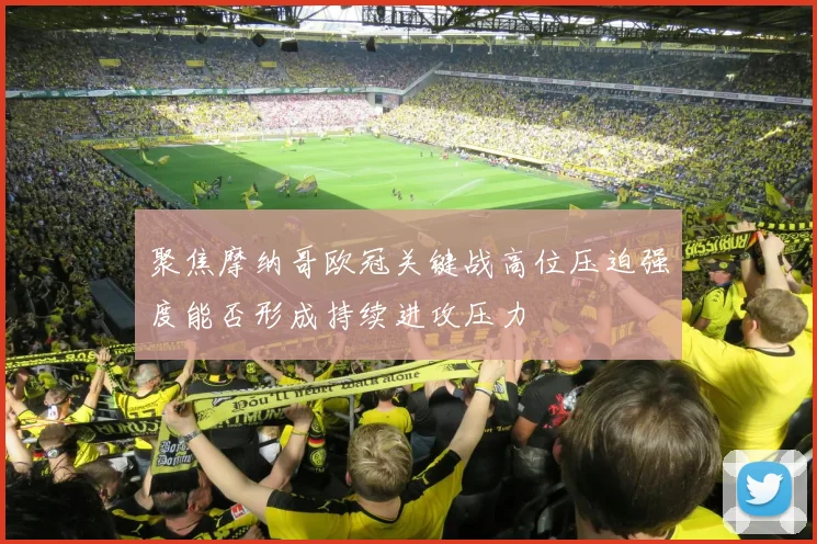 聚焦摩纳哥欧冠关键战高位压迫强度能否形成持续进攻压力