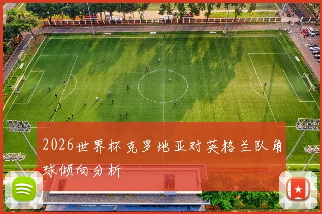 2026世界杯克罗地亚对英格兰队角球倾向分析