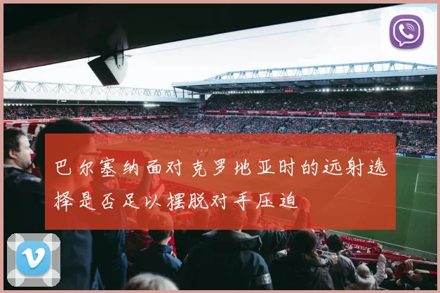 巴尔塞纳面对克罗地亚时的远射选择是否足以摆脱对手压迫