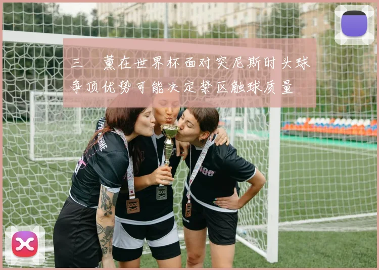 三笘薰在世界杯面对突尼斯时头球争顶优势可能决定禁区触球质量